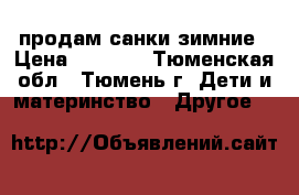 продам санки зимние › Цена ­ 3 000 - Тюменская обл., Тюмень г. Дети и материнство » Другое   